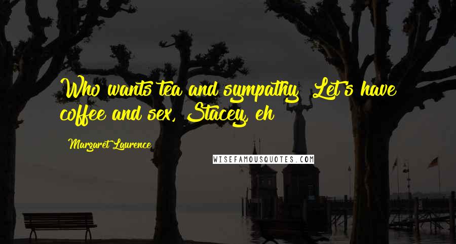 Margaret Laurence Quotes: Who wants tea and sympathy? Let's have coffee and sex, Stacey, eh?