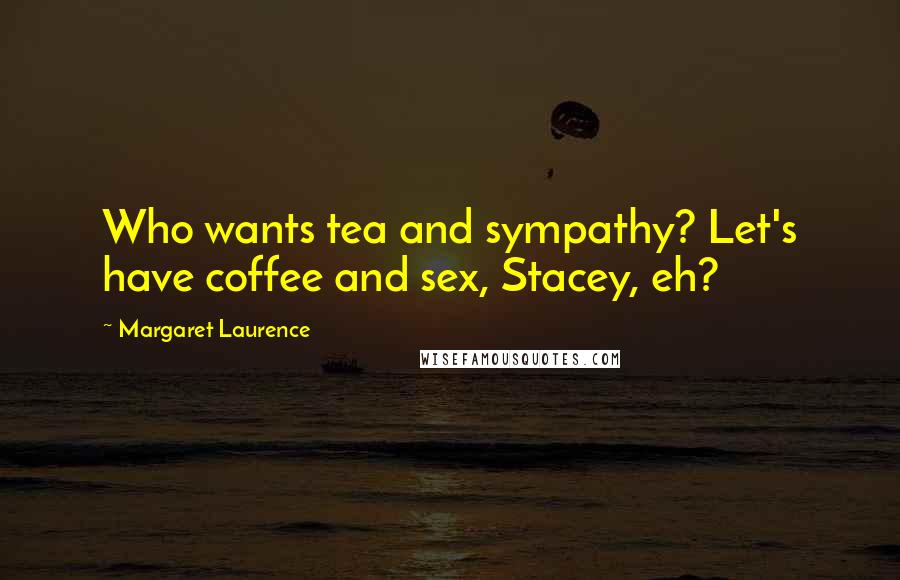 Margaret Laurence Quotes: Who wants tea and sympathy? Let's have coffee and sex, Stacey, eh?