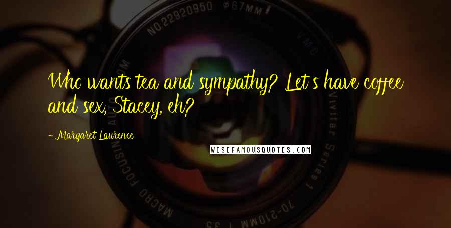 Margaret Laurence Quotes: Who wants tea and sympathy? Let's have coffee and sex, Stacey, eh?