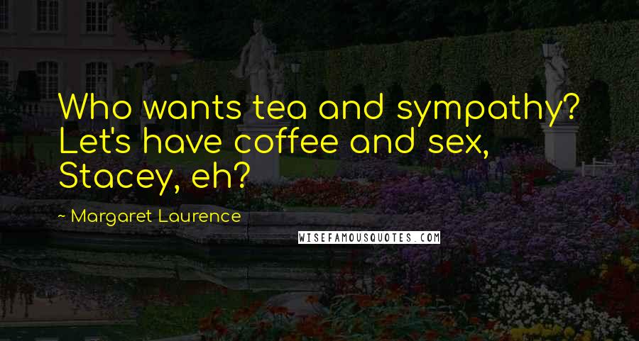 Margaret Laurence Quotes: Who wants tea and sympathy? Let's have coffee and sex, Stacey, eh?