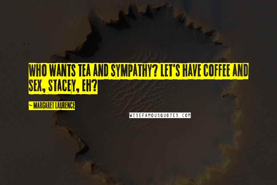 Margaret Laurence Quotes: Who wants tea and sympathy? Let's have coffee and sex, Stacey, eh?