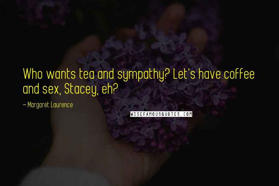 Margaret Laurence Quotes: Who wants tea and sympathy? Let's have coffee and sex, Stacey, eh?