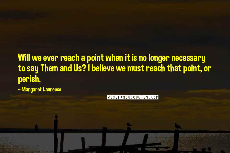 Margaret Laurence Quotes: Will we ever reach a point when it is no longer necessary to say Them and Us? I believe we must reach that point, or perish.