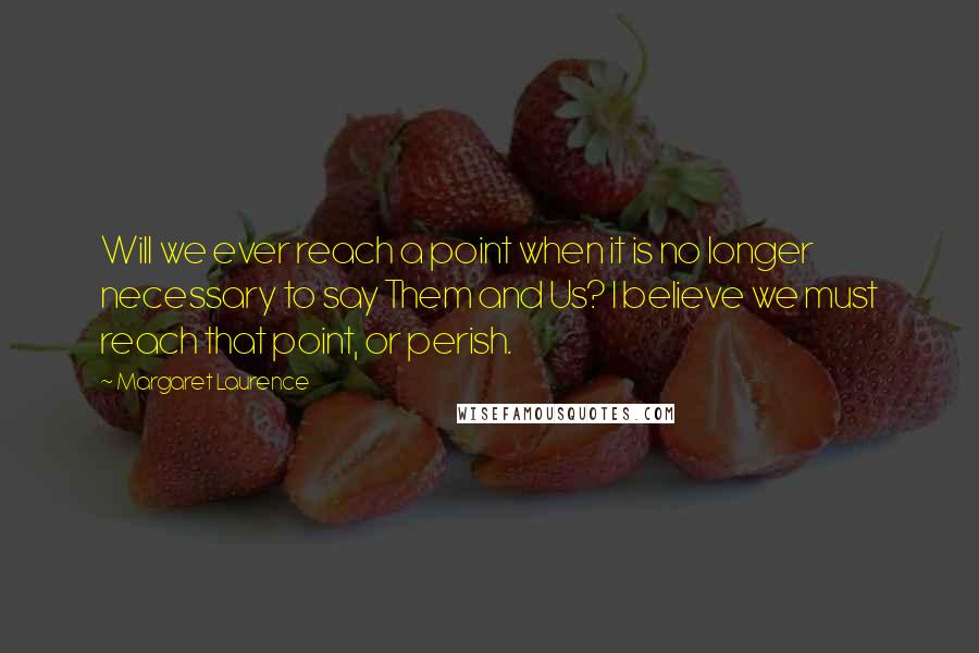 Margaret Laurence Quotes: Will we ever reach a point when it is no longer necessary to say Them and Us? I believe we must reach that point, or perish.