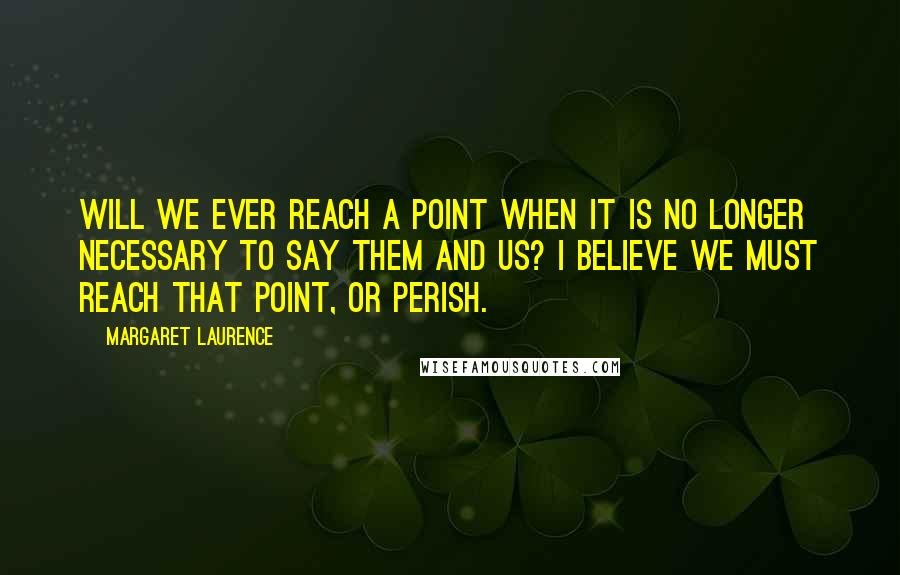 Margaret Laurence Quotes: Will we ever reach a point when it is no longer necessary to say Them and Us? I believe we must reach that point, or perish.