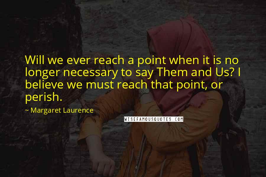 Margaret Laurence Quotes: Will we ever reach a point when it is no longer necessary to say Them and Us? I believe we must reach that point, or perish.