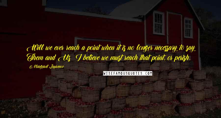 Margaret Laurence Quotes: Will we ever reach a point when it is no longer necessary to say Them and Us? I believe we must reach that point, or perish.