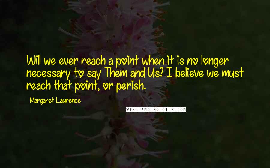 Margaret Laurence Quotes: Will we ever reach a point when it is no longer necessary to say Them and Us? I believe we must reach that point, or perish.