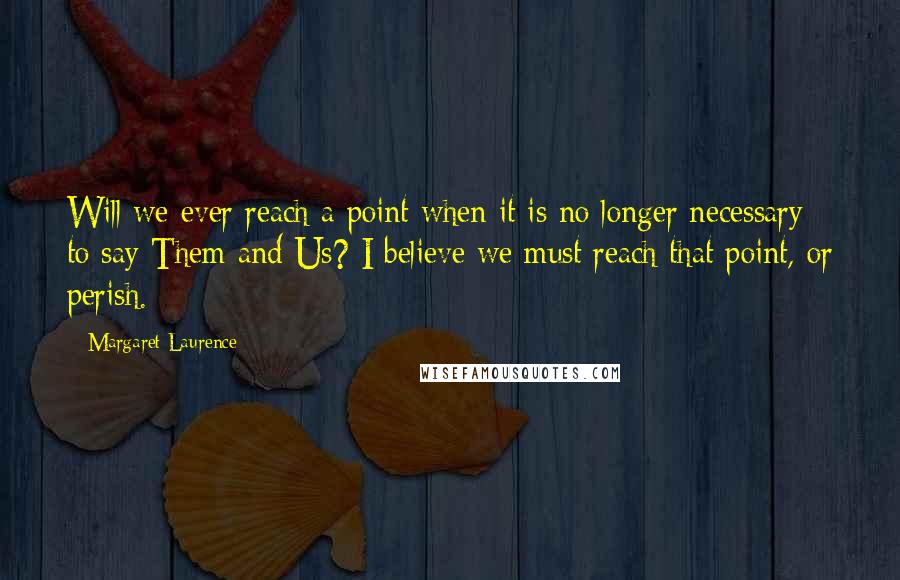 Margaret Laurence Quotes: Will we ever reach a point when it is no longer necessary to say Them and Us? I believe we must reach that point, or perish.