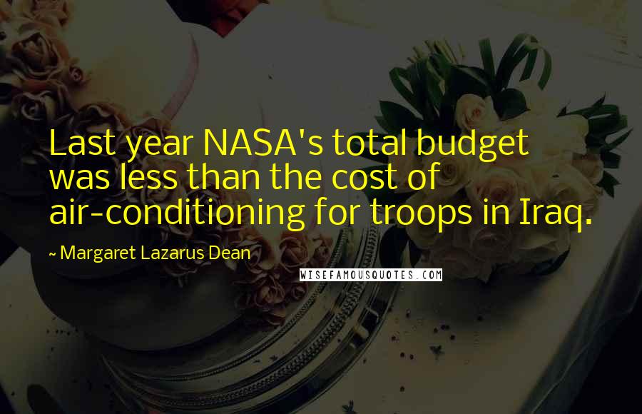 Margaret Lazarus Dean Quotes: Last year NASA's total budget was less than the cost of air-conditioning for troops in Iraq.