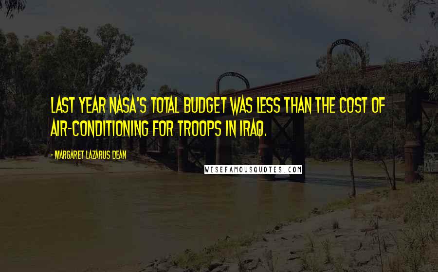 Margaret Lazarus Dean Quotes: Last year NASA's total budget was less than the cost of air-conditioning for troops in Iraq.