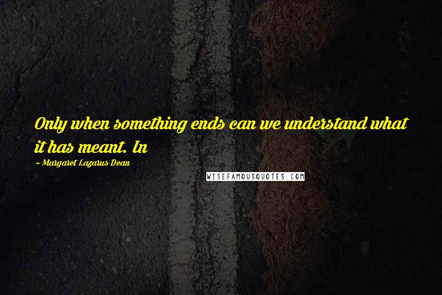 Margaret Lazarus Dean Quotes: Only when something ends can we understand what it has meant. In