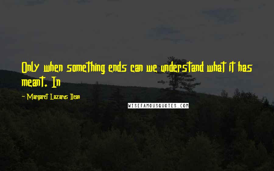 Margaret Lazarus Dean Quotes: Only when something ends can we understand what it has meant. In