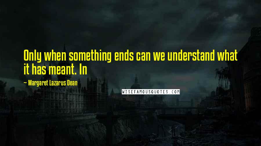 Margaret Lazarus Dean Quotes: Only when something ends can we understand what it has meant. In