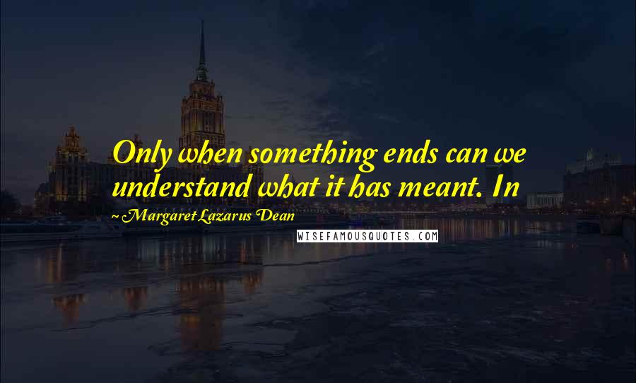 Margaret Lazarus Dean Quotes: Only when something ends can we understand what it has meant. In