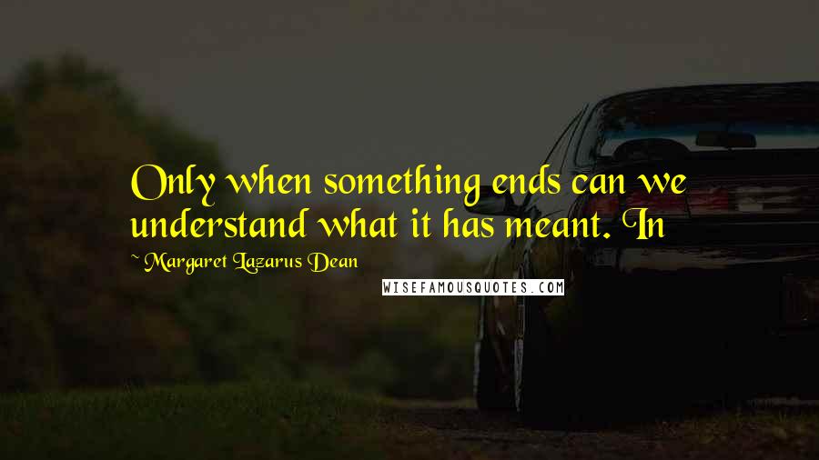 Margaret Lazarus Dean Quotes: Only when something ends can we understand what it has meant. In