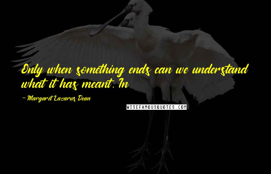 Margaret Lazarus Dean Quotes: Only when something ends can we understand what it has meant. In