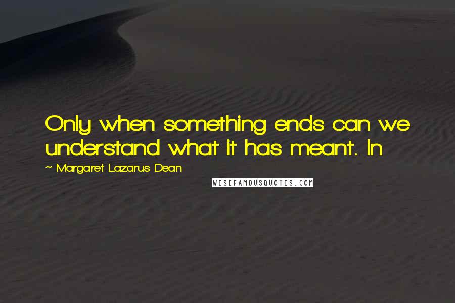 Margaret Lazarus Dean Quotes: Only when something ends can we understand what it has meant. In