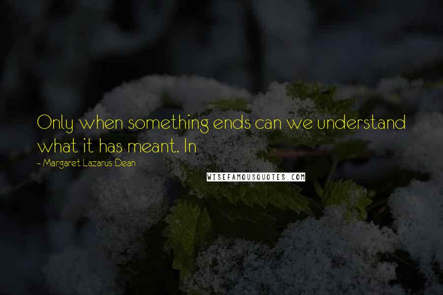 Margaret Lazarus Dean Quotes: Only when something ends can we understand what it has meant. In