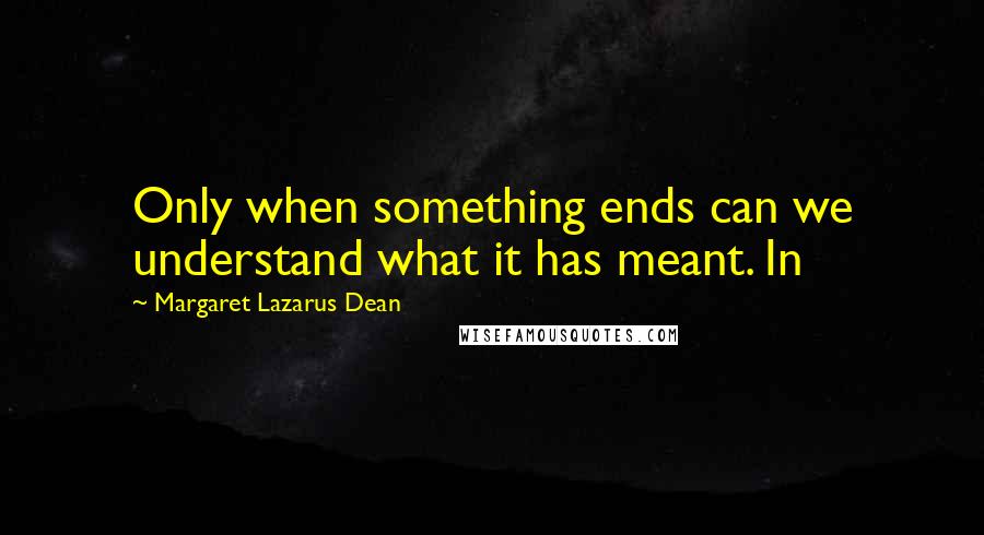 Margaret Lazarus Dean Quotes: Only when something ends can we understand what it has meant. In