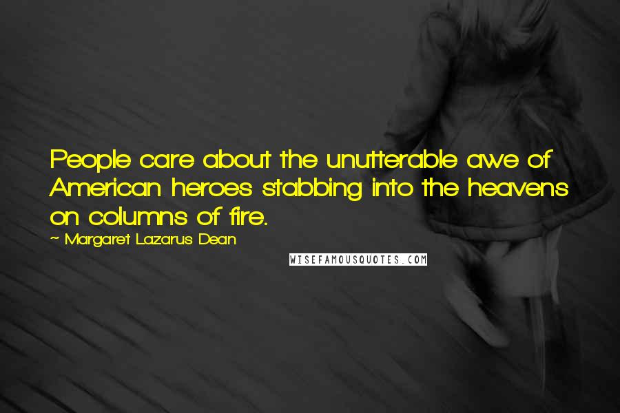 Margaret Lazarus Dean Quotes: People care about the unutterable awe of American heroes stabbing into the heavens on columns of fire.
