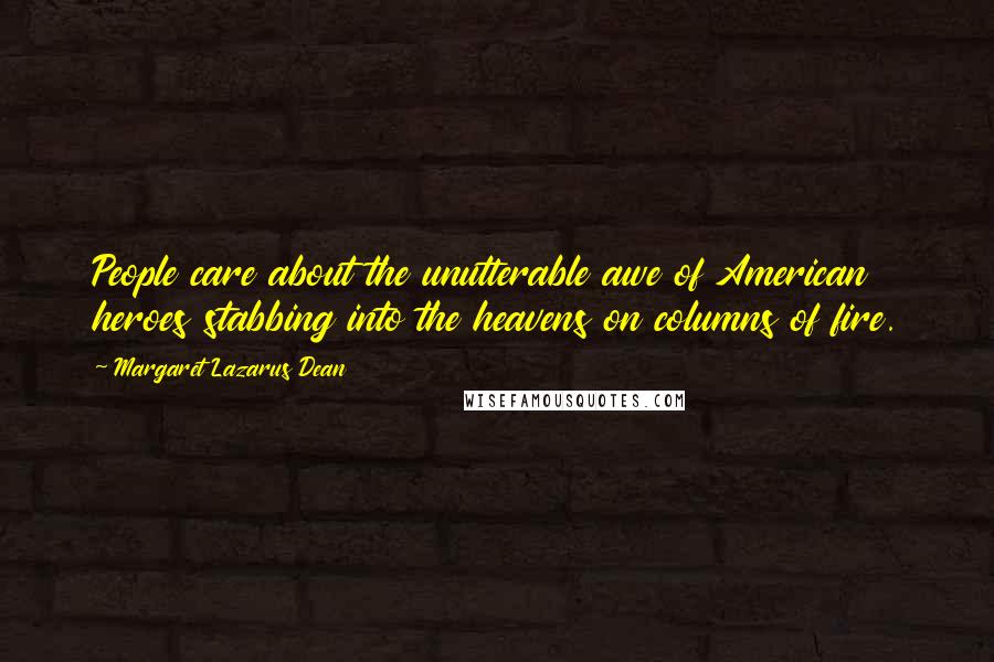 Margaret Lazarus Dean Quotes: People care about the unutterable awe of American heroes stabbing into the heavens on columns of fire.
