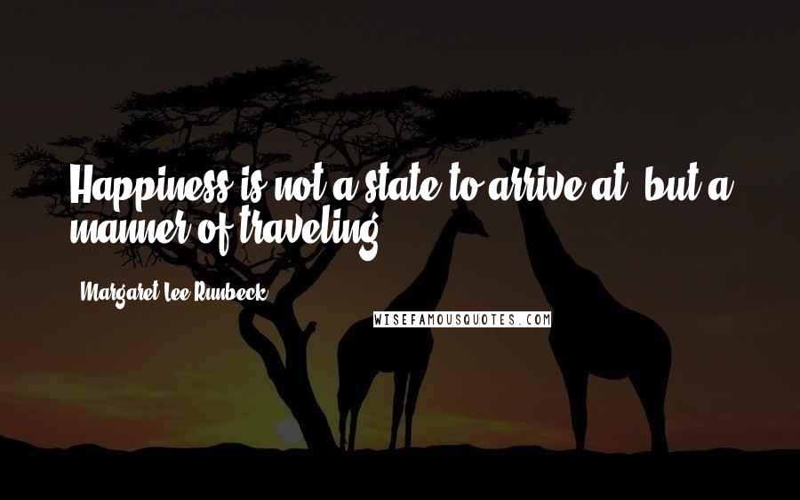 Margaret Lee Runbeck Quotes: Happiness is not a state to arrive at, but a manner of traveling.