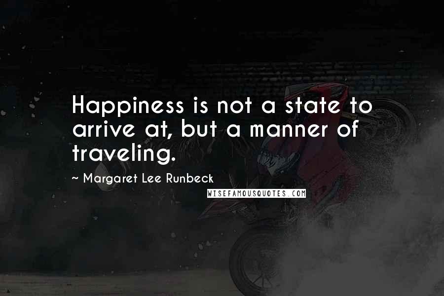 Margaret Lee Runbeck Quotes: Happiness is not a state to arrive at, but a manner of traveling.