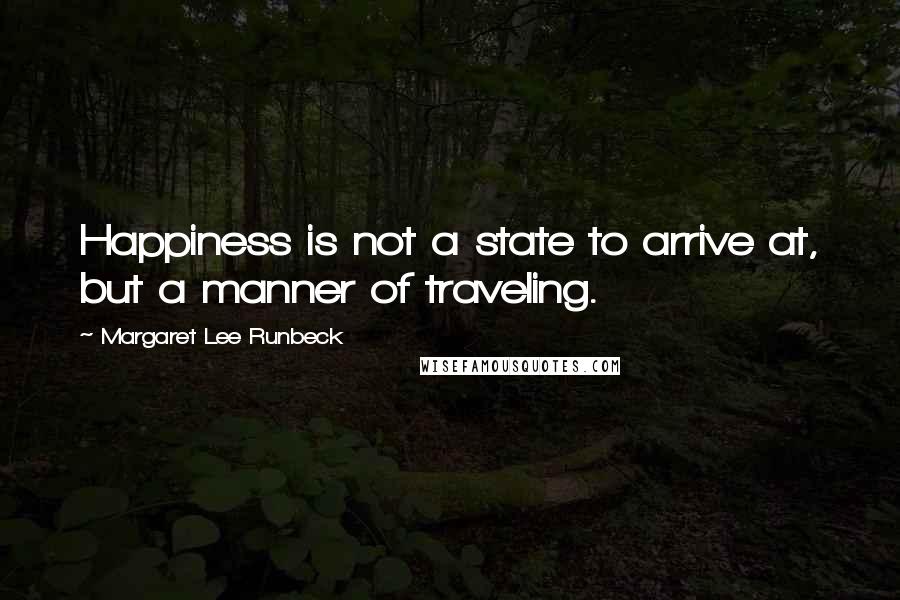 Margaret Lee Runbeck Quotes: Happiness is not a state to arrive at, but a manner of traveling.