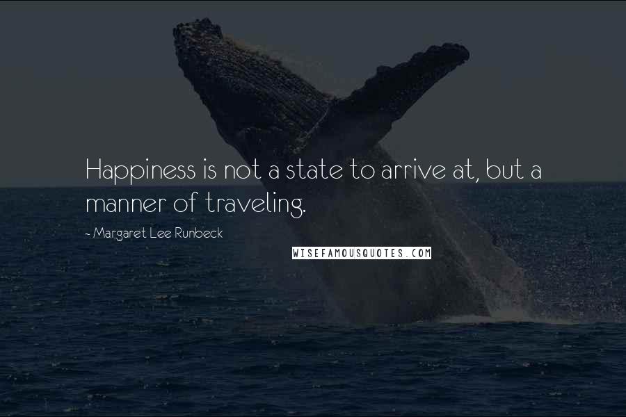 Margaret Lee Runbeck Quotes: Happiness is not a state to arrive at, but a manner of traveling.