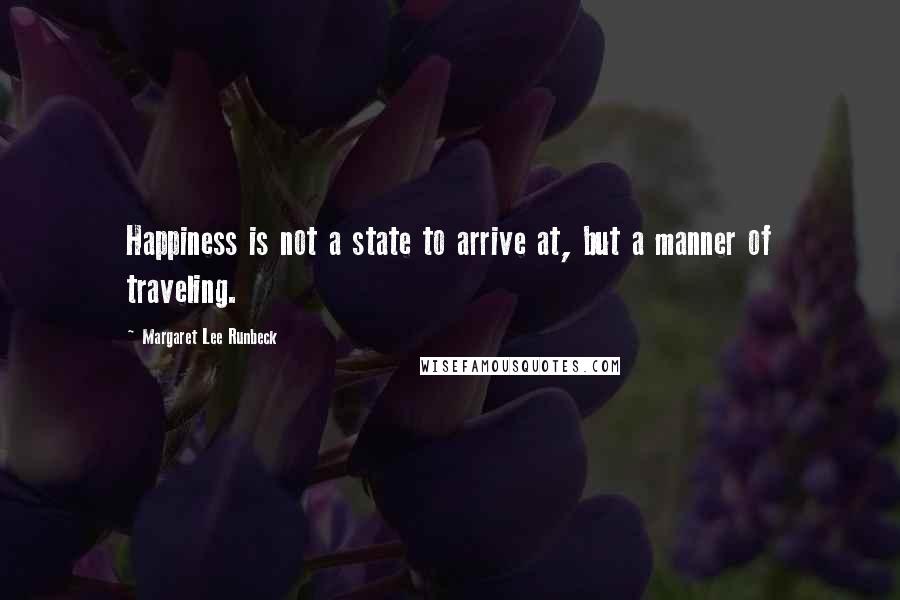 Margaret Lee Runbeck Quotes: Happiness is not a state to arrive at, but a manner of traveling.