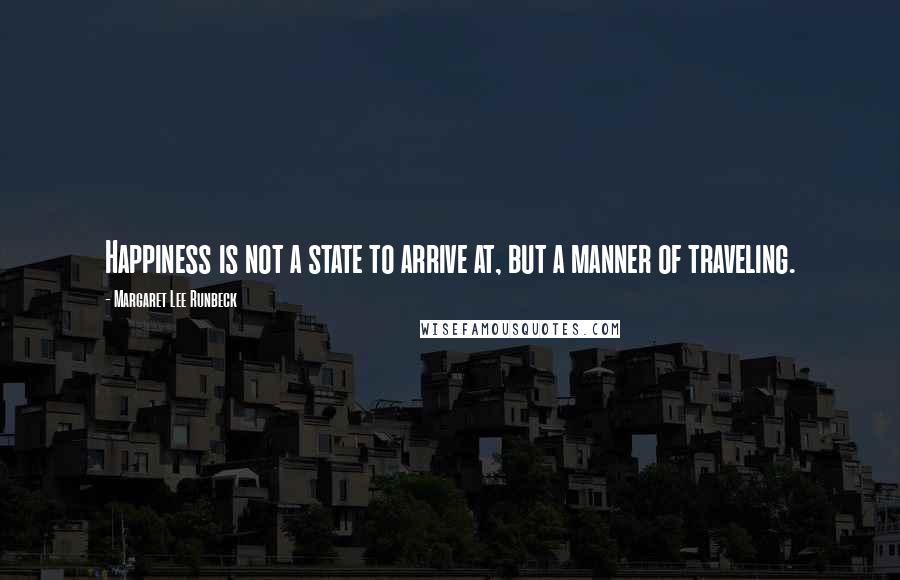 Margaret Lee Runbeck Quotes: Happiness is not a state to arrive at, but a manner of traveling.