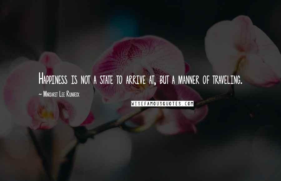 Margaret Lee Runbeck Quotes: Happiness is not a state to arrive at, but a manner of traveling.