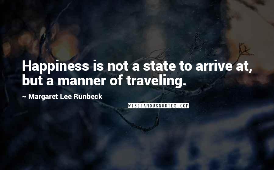 Margaret Lee Runbeck Quotes: Happiness is not a state to arrive at, but a manner of traveling.