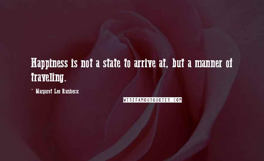 Margaret Lee Runbeck Quotes: Happiness is not a state to arrive at, but a manner of traveling.