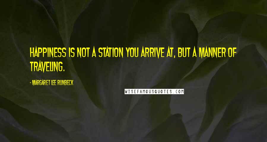 Margaret Lee Runbeck Quotes: Happiness is not a station you arrive at, but a manner of traveling.