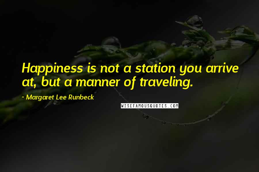 Margaret Lee Runbeck Quotes: Happiness is not a station you arrive at, but a manner of traveling.