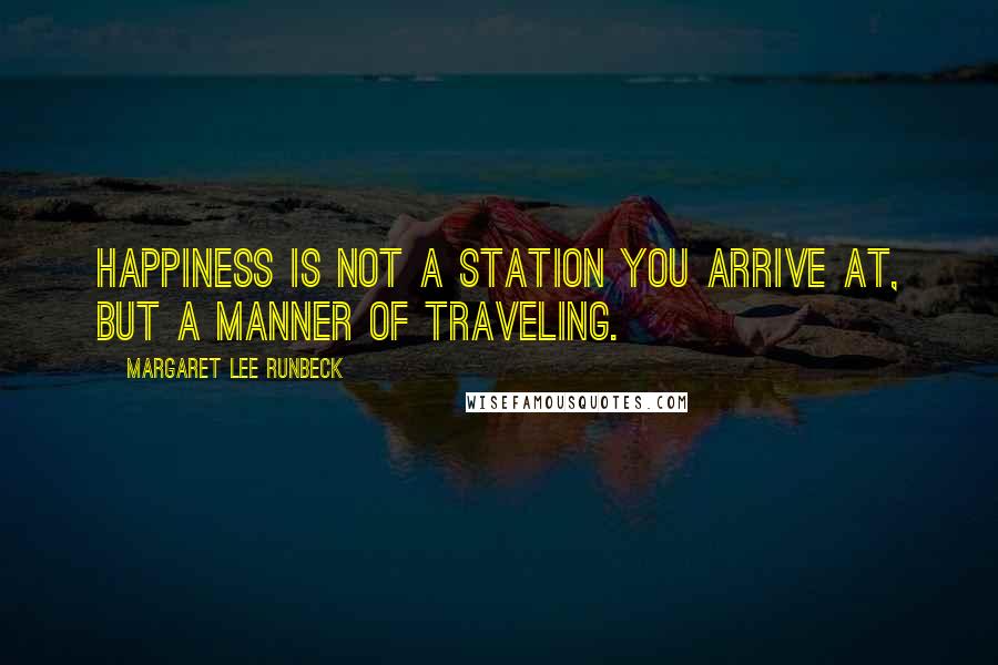 Margaret Lee Runbeck Quotes: Happiness is not a station you arrive at, but a manner of traveling.