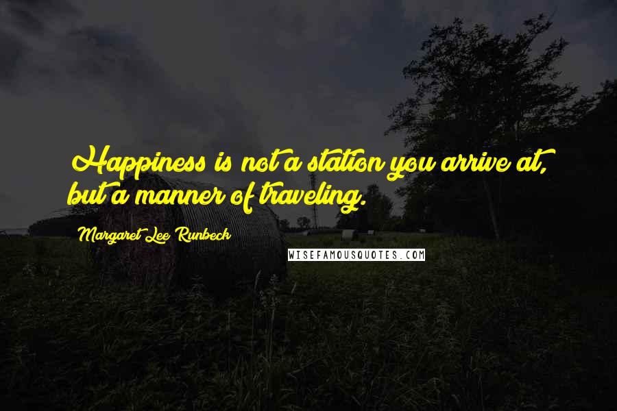 Margaret Lee Runbeck Quotes: Happiness is not a station you arrive at, but a manner of traveling.