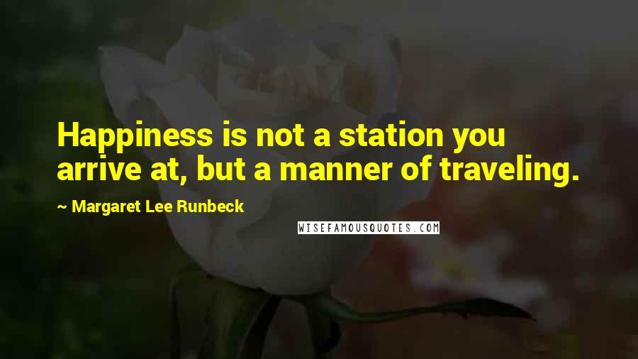 Margaret Lee Runbeck Quotes: Happiness is not a station you arrive at, but a manner of traveling.