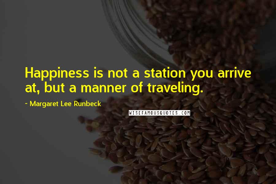 Margaret Lee Runbeck Quotes: Happiness is not a station you arrive at, but a manner of traveling.