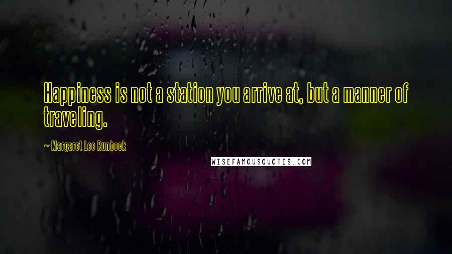 Margaret Lee Runbeck Quotes: Happiness is not a station you arrive at, but a manner of traveling.