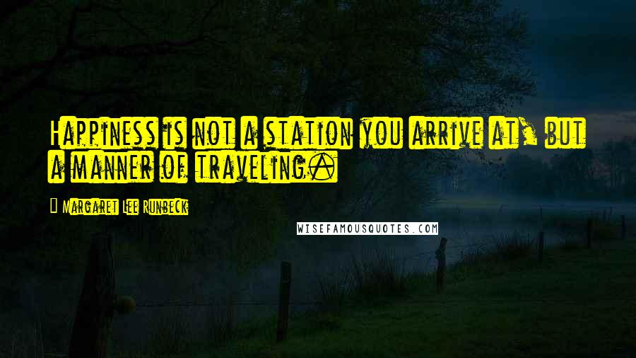 Margaret Lee Runbeck Quotes: Happiness is not a station you arrive at, but a manner of traveling.