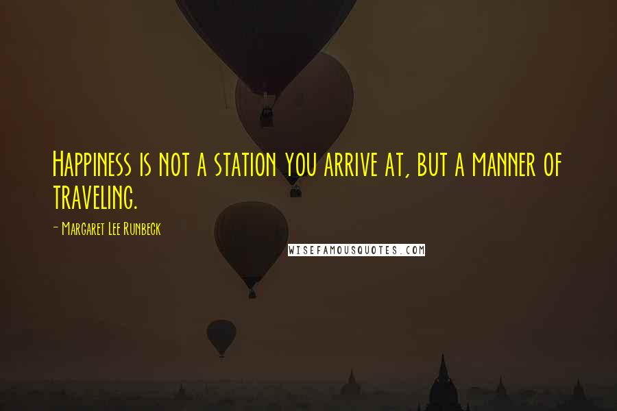 Margaret Lee Runbeck Quotes: Happiness is not a station you arrive at, but a manner of traveling.