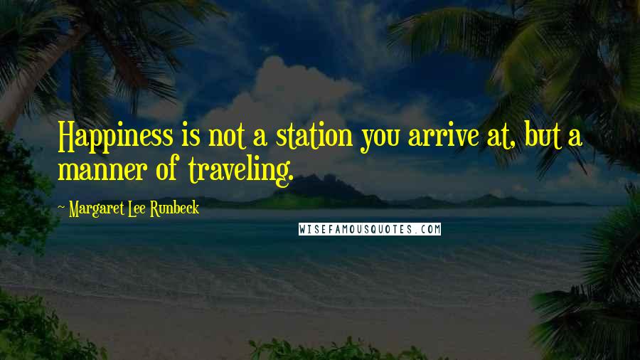 Margaret Lee Runbeck Quotes: Happiness is not a station you arrive at, but a manner of traveling.