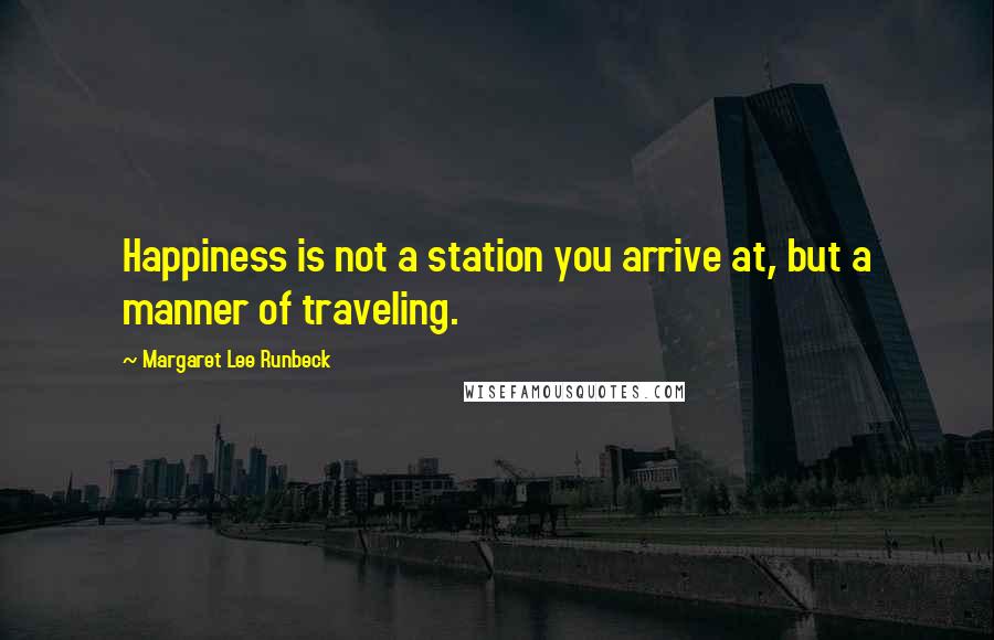 Margaret Lee Runbeck Quotes: Happiness is not a station you arrive at, but a manner of traveling.