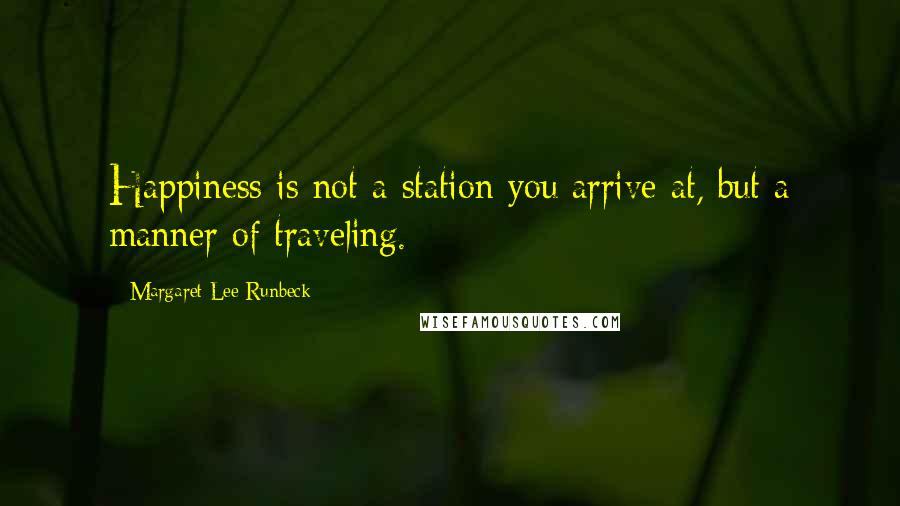 Margaret Lee Runbeck Quotes: Happiness is not a station you arrive at, but a manner of traveling.