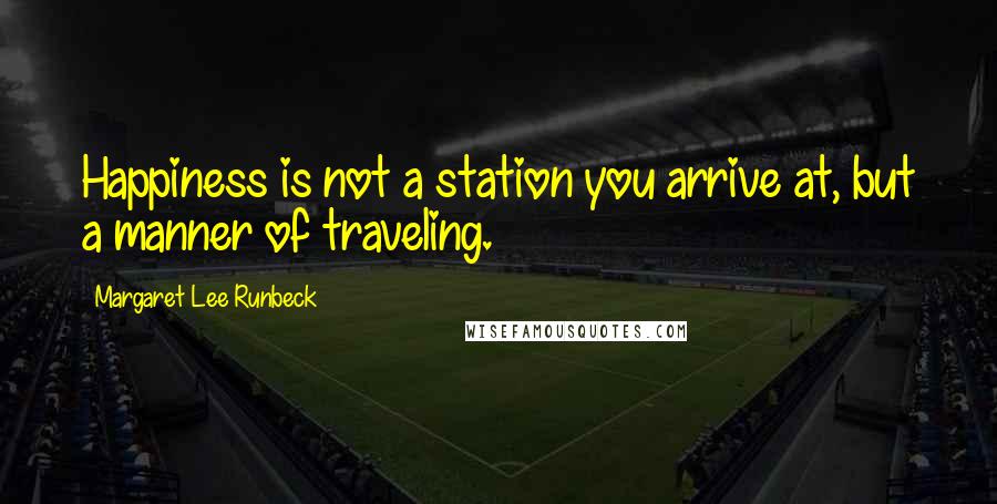 Margaret Lee Runbeck Quotes: Happiness is not a station you arrive at, but a manner of traveling.