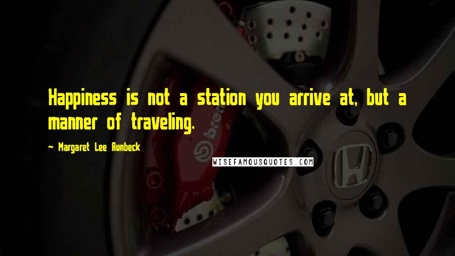 Margaret Lee Runbeck Quotes: Happiness is not a station you arrive at, but a manner of traveling.