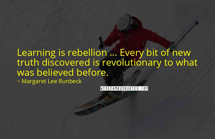 Margaret Lee Runbeck Quotes: Learning is rebellion ... Every bit of new truth discovered is revolutionary to what was believed before.